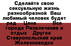 Сделайте свою сексуальную жизнь разнообразной! Ваш любимый человек будет рад. › Цена ­ 150 - Все города Развлечения и отдых » Другое   . Ставропольский край,Железноводск г.